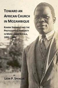 Toward an African Church in Mozambique. Kamba Simango and the Protestant Communtity in Manica and Sofala di Leon P. Spencer edito da Mzuni Press