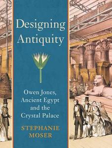 Designing Antiquity - Owen Jones, Ancient Egypt and the Crystal Palace di Stephanie Moser edito da Yale University Press