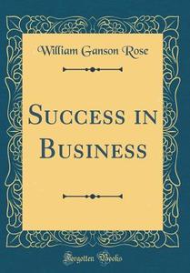 Success in Business (Classic Reprint) di William Ganson Rose edito da Forgotten Books