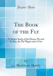 The Book of the Fly: A Nature Study of the House-Fly and Its Kin, the Fly Plague and a Cure (Classic Reprint) di G. Hurlstone Hardy edito da Forgotten Books