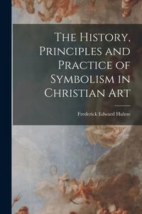 The History, Principles and Practice of Symbolism in Christian Art di Frederick Edward Hulme edito da LEGARE STREET PR