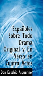 Espa Oles Sobre Todo Drama Original Y En Verso En Cuatro Actos di Don Eusebio Asquerino edito da Bibliolife
