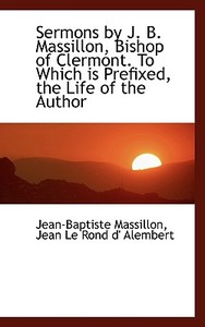 Sermons By J. B. Massillon, Bishop Of Clermont. To Which Is Prefixed, The Life Of The Author di Jean-Baptiste Massillon, Jean Le Rond D'Alembert edito da Bibliolife