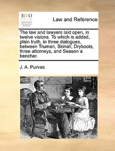 The Law And Lawyers Laid Open, In Twelve Visions. To Which Is Added, Plain Truth, In Three Dialogues, Between Truman, Skinall, Dryboots, Three Attorne di J A Purves edito da Gale Ecco, Print Editions