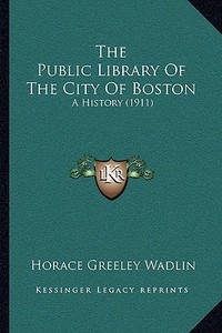 The Public Library of the City of Boston: A History (1911) di Horace Greeley Wadlin edito da Kessinger Publishing