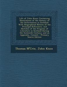 Life of John Knox: Containing Illustrations of the History of the Reformation in Scotland: With Biographical Notices of the Principal Ref di Thomas M'Crie, John Knox edito da Nabu Press