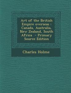 Art of the British Empire Overseas: Canada, Australia, New Zealand, South Africa di Charles Holme edito da Nabu Press