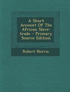A Short Account of the African Slave-Trade - Primary Source Edition di Robert Norris edito da Nabu Press
