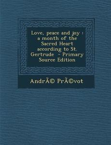 Love, Peace and Joy: A Month of the Sacred Heart According to St. Gertrude - Primary Source Edition di Andre Prevot edito da Nabu Press