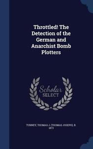 Throttled! The Detection Of The German And Anarchist Bomb Plotters edito da Sagwan Press