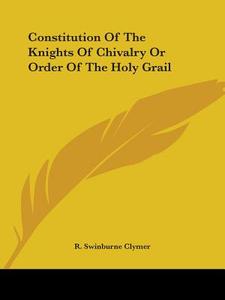 Constitution Of The Knights Of Chivalry Or Order Of The Holy Grail di R. Swinburne Clymer edito da Kessinger Publishing, Llc