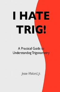 I Hate Trig!: A Practical Guide to Understanding Trigonometry di MR Jesse Moland Jr edito da Createspace