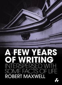 A Few Years of Writing: Interspersed with Some Facts of Life di Robert Maxwell edito da ARTIFICE BOOKS