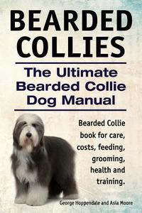 Bearded Collies. the Ultimate Bearded Collie Dog Manual. Bearded Collie Book for Care, Costs, Feeding, Grooming, Health and Training. di George Hoppendale, Asia Moore edito da Imb Publishing