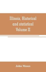 Illinois, historical and statistical, comprising the essential facts of its planting and growth as a province, county, t di John Moses edito da Alpha Editions