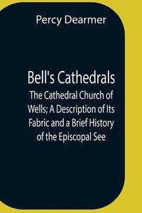 Bell'S Cathedrals; The Cathedral Church Of Wells; A Description Of Its Fabric And A Brief History Of The Episcopal See di Percy Dearmer edito da Alpha Editions