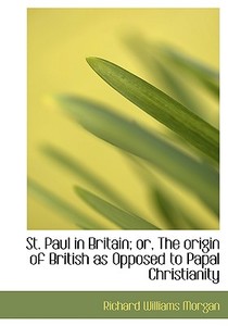 St. Paul In Britain; Or, The Origin Of British As Opposed To Papal Christianity di Richard Williams Morgan edito da Bibliolife