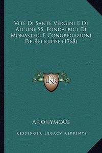 Vite Di Sante Vergini E Di Alcune SS. Fondatrici Di Monasterj E Congregazioni de Religiose (1768) di Anonymous edito da Kessinger Publishing