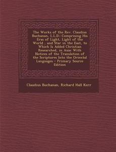 The Works of the REV. Claudius Buchanan, L.L.D.: Comprising His Eras of Light, Light of the World, and Star in the East, to Which Is Added Christian R di Claudius Buchanan, Richard Hall Kerr edito da Nabu Press