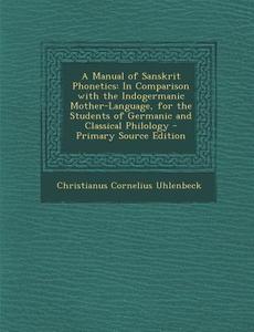 A Manual of Sanskrit Phonetics: In Comparison with the Indogermanic Mother-Language, for the Students of Germanic and Classical Philology di Christianus Cornelius Uhlenbeck edito da Nabu Press