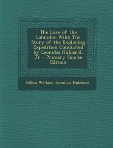 The Lure of the Labrador Wild: The Story of the Exploring Expedition Conducted by Leonidas Hubbard, Jr - Primary Source Edition di Dillon Wallace, Leonidas Hubbard edito da Nabu Press