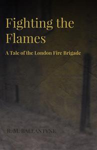 Fighting the Flames - A Tale of the London Fire Brigade di Robert Michael Ballantyne edito da Kellock Robertson Press