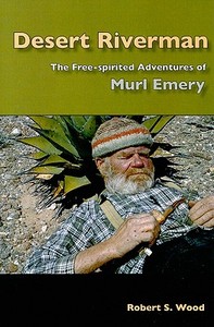 Desert Riverman: The Free-Spirited Adventures of Murl Emery di Robert S. Wood edito da Fretwater Press