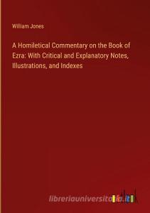 A Homiletical Commentary on the Book of Ezra: With Critical and Explanatory Notes, Illustrations, and Indexes di William Jones edito da Outlook Verlag