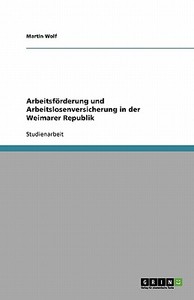 Arbeitsförderung und Arbeitslosenversicherung in der Weimarer Republik di Martin Wolf edito da GRIN Verlag