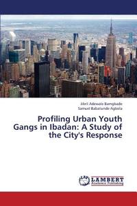Profiling Urban Youth Gangs in Ibadan: A Study of the City's Response di Jibril Adewale Bamgbade, Samuel Babatunde Agbola edito da LAP Lambert Academic Publishing
