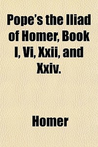 Pope's The Iliad Of Homer, Book I, Vi, Xxii, And Xxiv. di Homer edito da General Books Llc