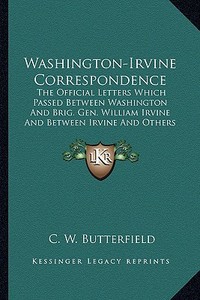 Washington-Irvine Correspondence: The Official Letters Which Passed Between Washington and Brithe Official Letters Which Passed Between Washington and di C. W. Butterfield edito da Kessinger Publishing