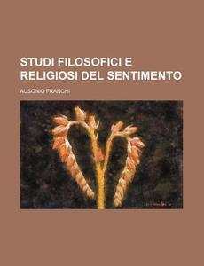 Studi Filosofici E Religiosi Del Sentimento di Ausonio Franchi edito da General Books Llc