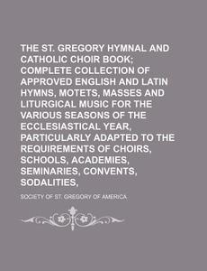 The St. Gregory Hymnal and Catholic Choir Book; A Complete Collection of Approved English and Latin Hymns, Motets, Masses and Liturgical Music for the di Society Of St Gregory of America edito da Rarebooksclub.com