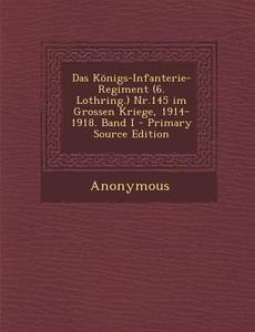 Das Konigs-Infanterie-Regiment (6. Lothring.) NR.145 Im Grossen Kriege, 1914-1918. Band I - Primary Source Edition di Anonymous edito da Nabu Press
