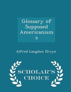 Glossary Of Supposed Americanisms - Scholar's Choice Edition di Alfred Langdon Elwyn edito da Scholar's Choice