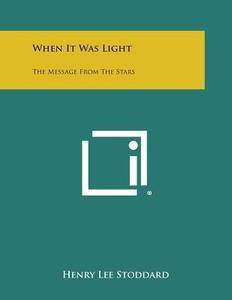 When It Was Light: The Message from the Stars di Henry Lee Stoddard edito da Literary Licensing, LLC