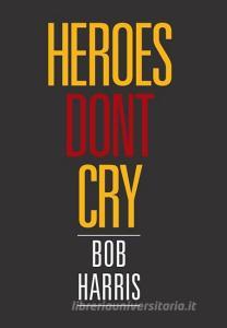 Heroes Don't Cry di Bob Harris edito da Xlibris
