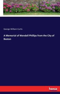 A Memorial of Wendell Phillips from the City of Boston di George William Curtis edito da hansebooks