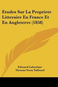 Etudes Sur La Propriete Litteraire En France Et En Angleterre (1858) di Edouard Laboulaye, Thomas Noon Talfourd edito da Kessinger Publishing