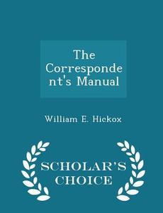 The Correspondent's Manual - Scholar's Choice Edition di William E Hickox edito da Scholar's Choice