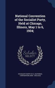 National Convention Of The Socialist Party, Held At Chicago, Illinois, May 1 To 6, 1904; edito da Sagwan Press