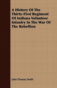 A History Of The Thirty-First Regiment Of Indiana Volunteer Infantry In The War Of The Rebellion di John Thomas Smith edito da Williamson Press