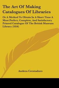 The Art Of Making Catalogues Of Libraries di Andrea Crestadoro edito da Kessinger Publishing Co