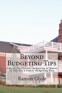 Beyond Budgeting Tips: How to Use Flexible Budgeting of Money to Stay on a Family Budgeting Plan di Ramon Glyde edito da Createspace