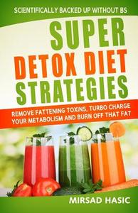 Super Detox Diet Strategies: Remove Fattening Toxins, Turbo Charge Your Metabolism and Burn Off That Fat di Mirsad Hasic edito da Createspace