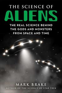 The Science of Aliens: The Real Science Behind the Gods and Monsters from Space and Time di Mark Brake edito da SKYHORSE PUB