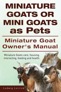 Miniature Goats or Mini Goats as Pets. Miniature Goat Owners Manual. Miniature Goats care, housing, interacting, feeding di Ludwig Lorrick edito da IMB Publishing