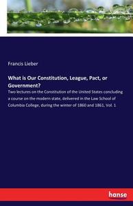 What is Our Constitution, League, Pact, or Government? di Francis Lieber edito da hansebooks