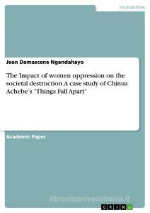 The Impact of women oppression on the societal destruction. A case study of Chinua Achebe's "Things Fall Apart" di Jean Damascene Ngendahayo edito da GRIN Verlag